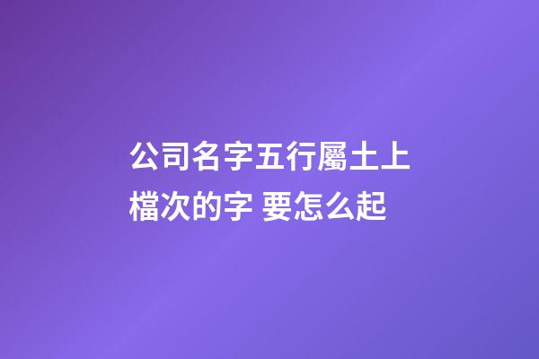 公司名字五行屬土上檔次的字 要怎么起-第1張-公司起名-玄機派